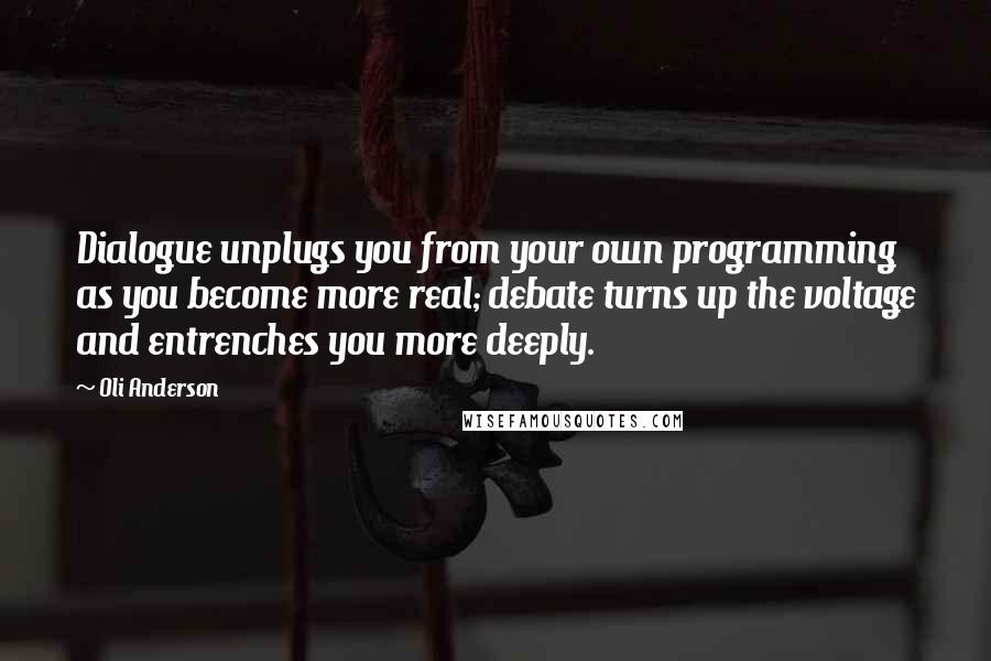 Oli Anderson Quotes: Dialogue unplugs you from your own programming as you become more real; debate turns up the voltage and entrenches you more deeply.