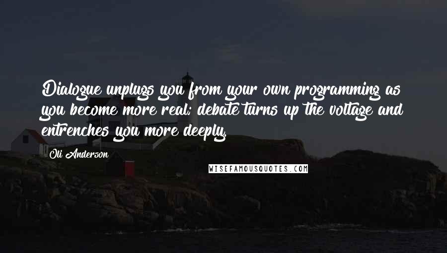 Oli Anderson Quotes: Dialogue unplugs you from your own programming as you become more real; debate turns up the voltage and entrenches you more deeply.