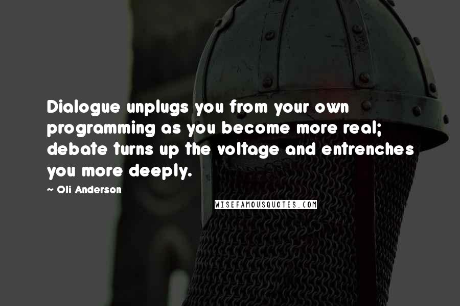 Oli Anderson Quotes: Dialogue unplugs you from your own programming as you become more real; debate turns up the voltage and entrenches you more deeply.