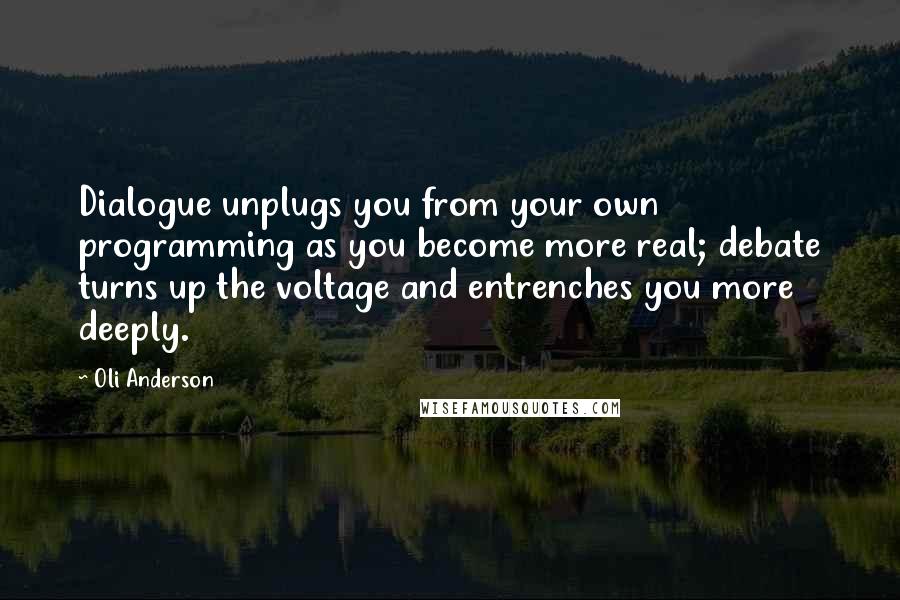 Oli Anderson Quotes: Dialogue unplugs you from your own programming as you become more real; debate turns up the voltage and entrenches you more deeply.