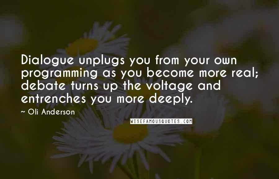 Oli Anderson Quotes: Dialogue unplugs you from your own programming as you become more real; debate turns up the voltage and entrenches you more deeply.
