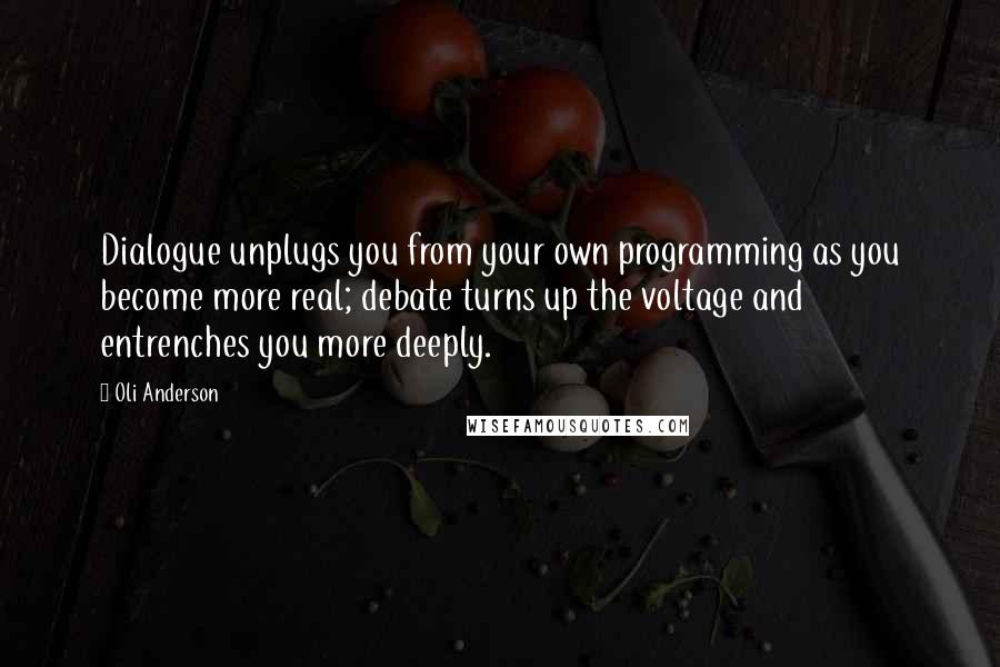 Oli Anderson Quotes: Dialogue unplugs you from your own programming as you become more real; debate turns up the voltage and entrenches you more deeply.