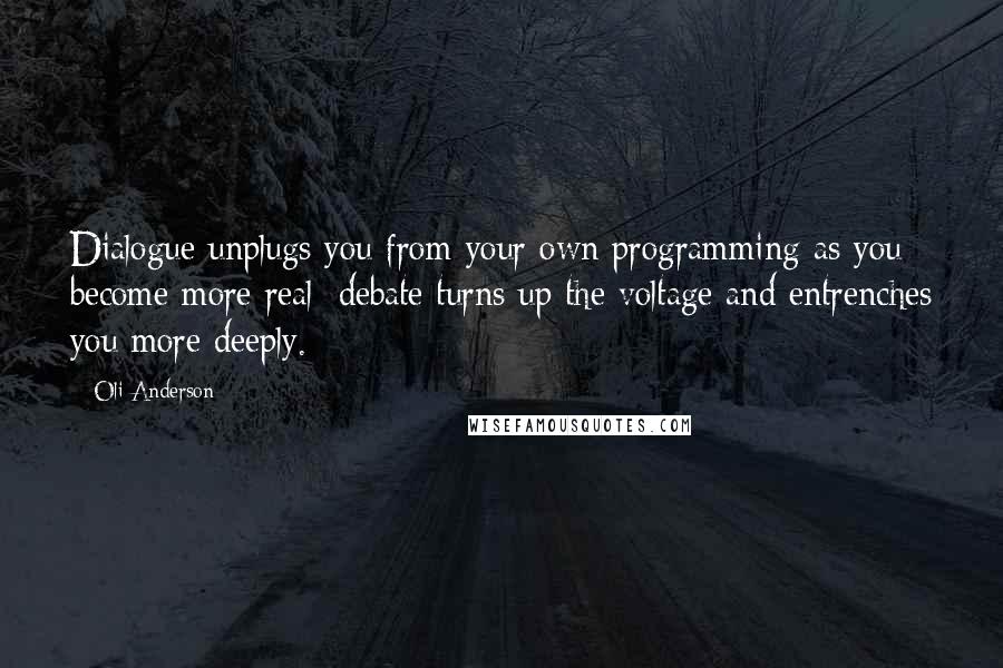 Oli Anderson Quotes: Dialogue unplugs you from your own programming as you become more real; debate turns up the voltage and entrenches you more deeply.