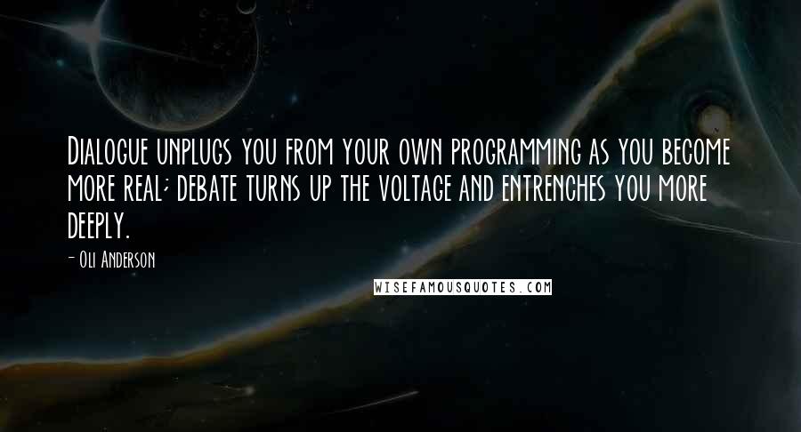 Oli Anderson Quotes: Dialogue unplugs you from your own programming as you become more real; debate turns up the voltage and entrenches you more deeply.