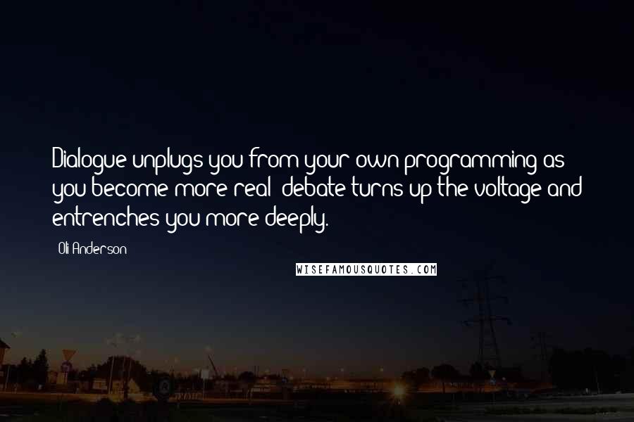 Oli Anderson Quotes: Dialogue unplugs you from your own programming as you become more real; debate turns up the voltage and entrenches you more deeply.