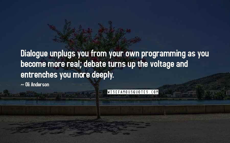 Oli Anderson Quotes: Dialogue unplugs you from your own programming as you become more real; debate turns up the voltage and entrenches you more deeply.