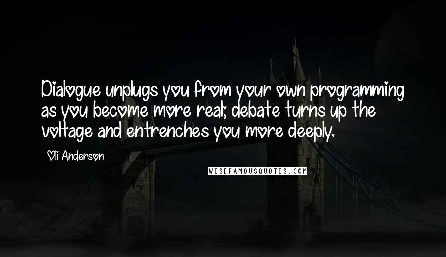 Oli Anderson Quotes: Dialogue unplugs you from your own programming as you become more real; debate turns up the voltage and entrenches you more deeply.