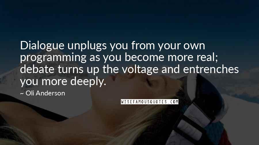 Oli Anderson Quotes: Dialogue unplugs you from your own programming as you become more real; debate turns up the voltage and entrenches you more deeply.