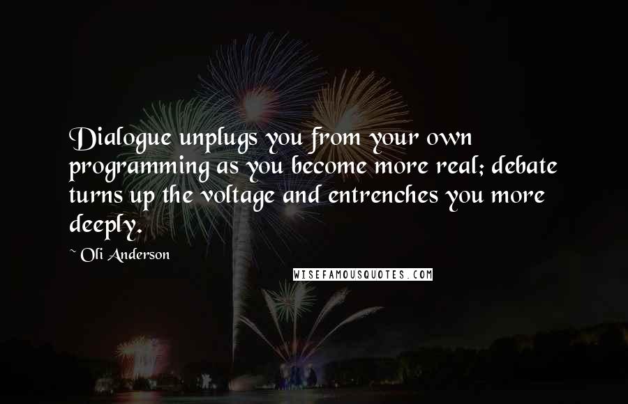 Oli Anderson Quotes: Dialogue unplugs you from your own programming as you become more real; debate turns up the voltage and entrenches you more deeply.