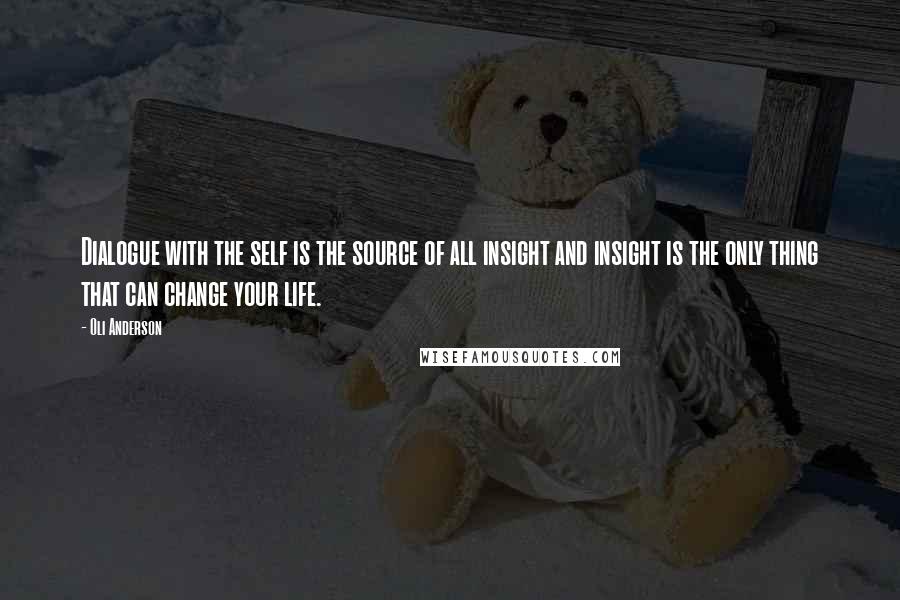 Oli Anderson Quotes: Dialogue with the self is the source of all insight and insight is the only thing that can change your life.