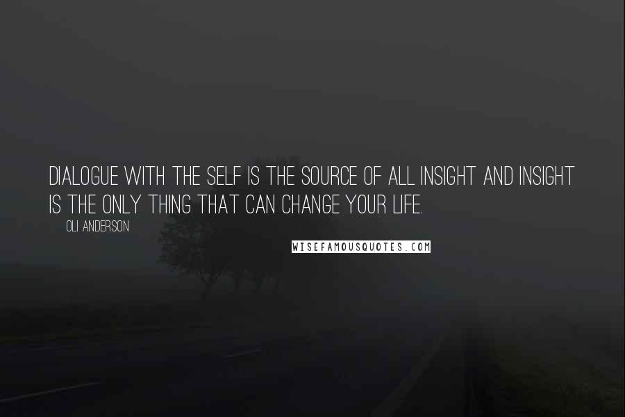 Oli Anderson Quotes: Dialogue with the self is the source of all insight and insight is the only thing that can change your life.