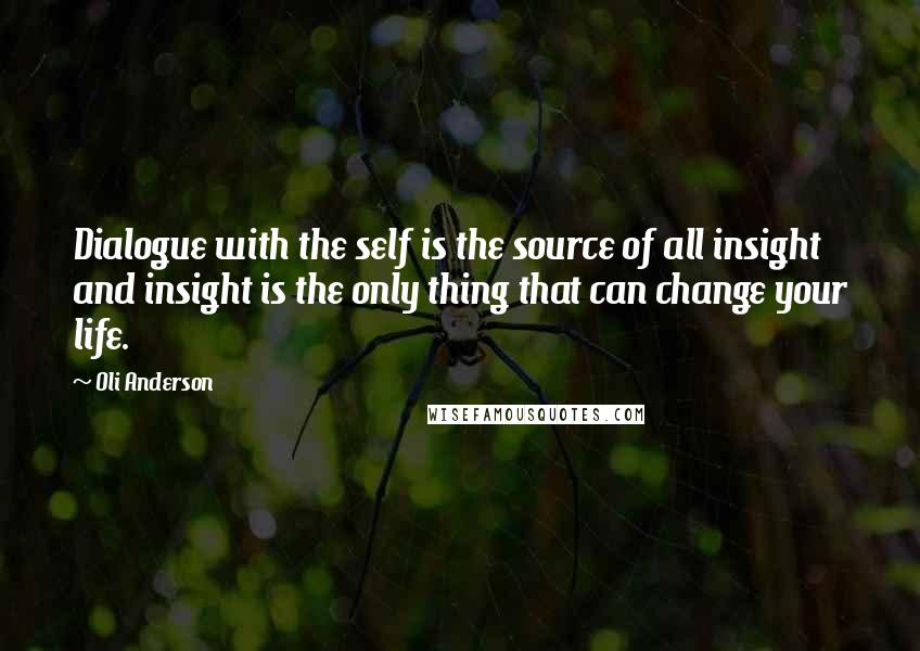 Oli Anderson Quotes: Dialogue with the self is the source of all insight and insight is the only thing that can change your life.