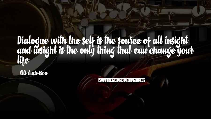 Oli Anderson Quotes: Dialogue with the self is the source of all insight and insight is the only thing that can change your life.