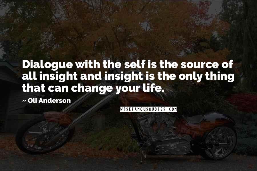 Oli Anderson Quotes: Dialogue with the self is the source of all insight and insight is the only thing that can change your life.