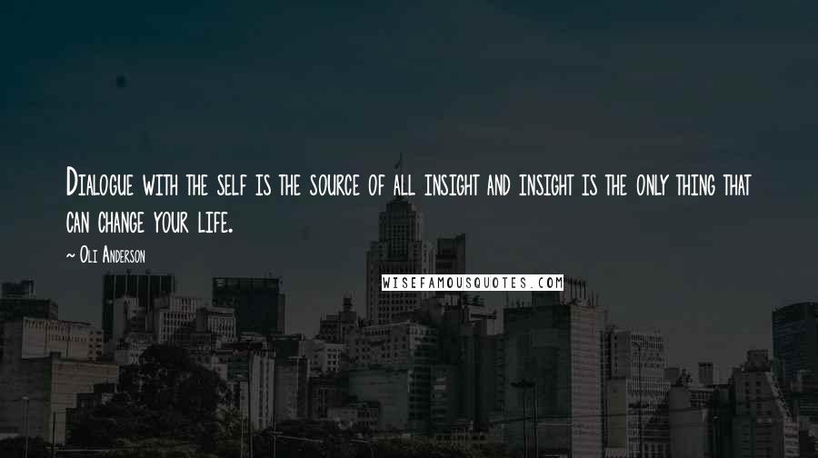 Oli Anderson Quotes: Dialogue with the self is the source of all insight and insight is the only thing that can change your life.