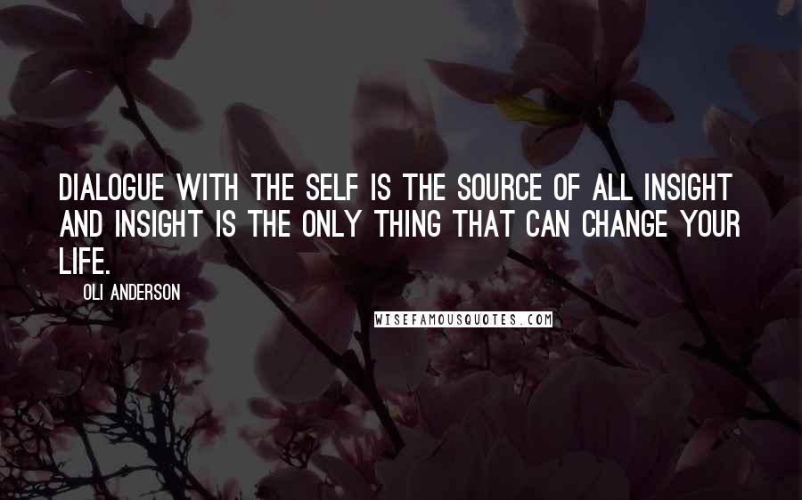 Oli Anderson Quotes: Dialogue with the self is the source of all insight and insight is the only thing that can change your life.