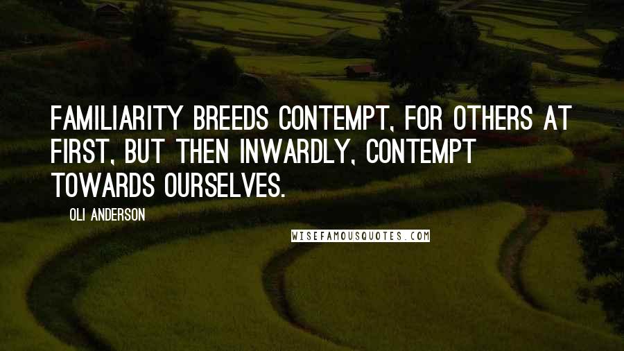 Oli Anderson Quotes: Familiarity breeds contempt, for others at first, but then inwardly, contempt towards ourselves.