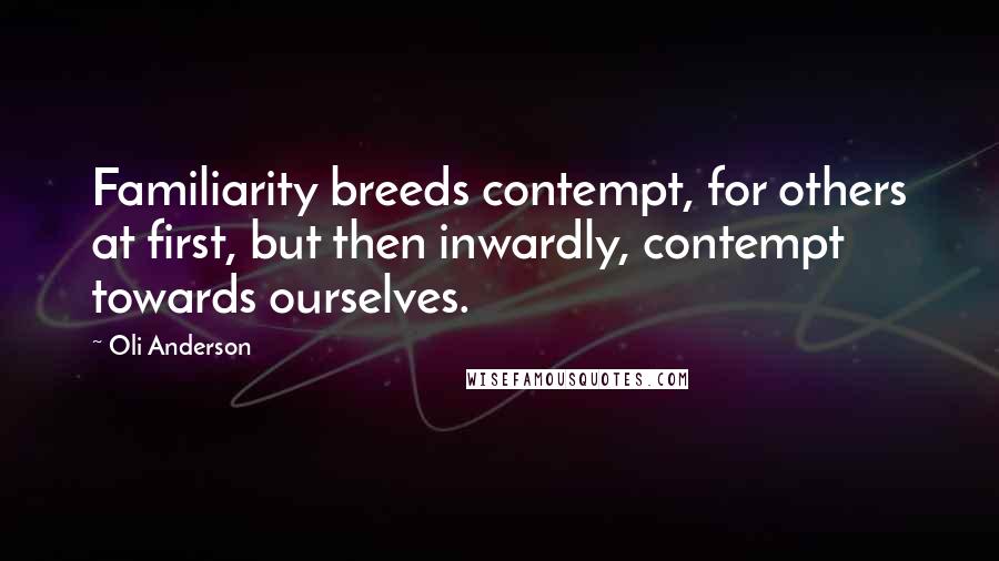 Oli Anderson Quotes: Familiarity breeds contempt, for others at first, but then inwardly, contempt towards ourselves.