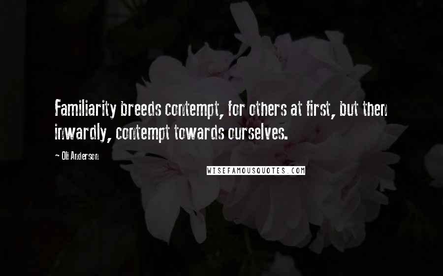 Oli Anderson Quotes: Familiarity breeds contempt, for others at first, but then inwardly, contempt towards ourselves.