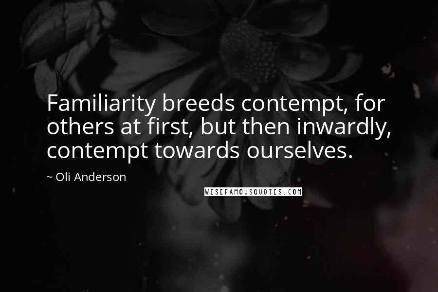 Oli Anderson Quotes: Familiarity breeds contempt, for others at first, but then inwardly, contempt towards ourselves.