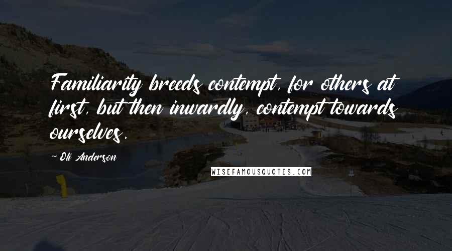 Oli Anderson Quotes: Familiarity breeds contempt, for others at first, but then inwardly, contempt towards ourselves.