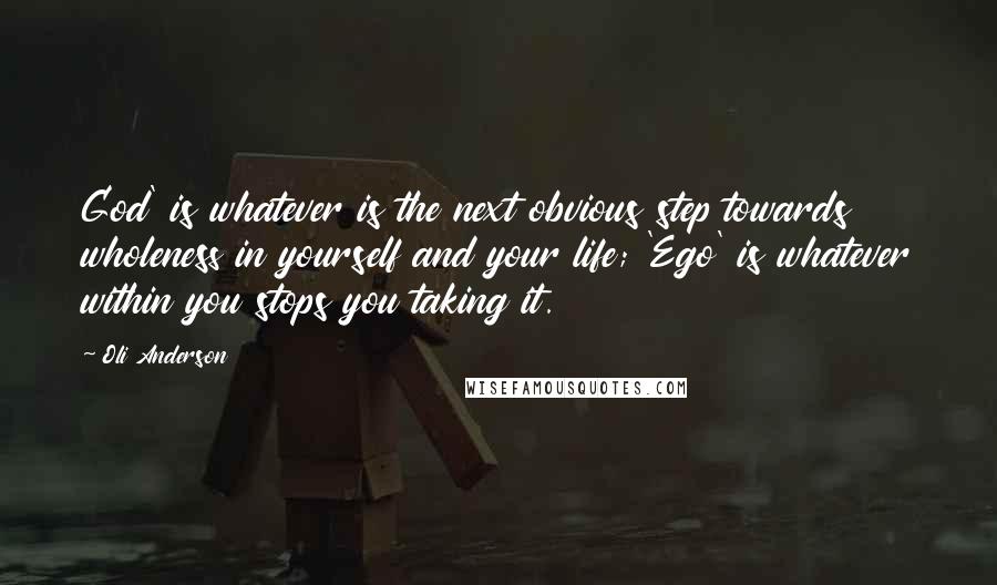 Oli Anderson Quotes: God' is whatever is the next obvious step towards wholeness in yourself and your life; 'Ego' is whatever within you stops you taking it.