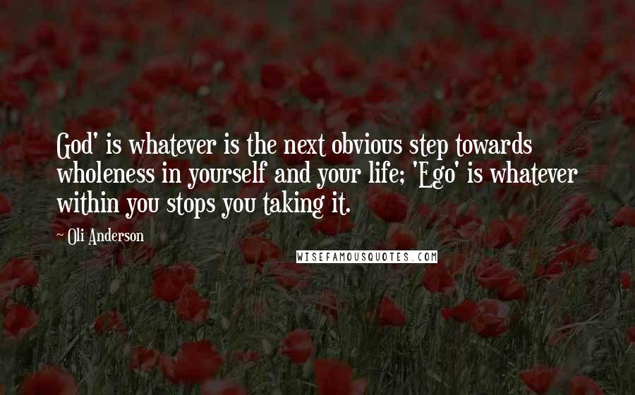 Oli Anderson Quotes: God' is whatever is the next obvious step towards wholeness in yourself and your life; 'Ego' is whatever within you stops you taking it.