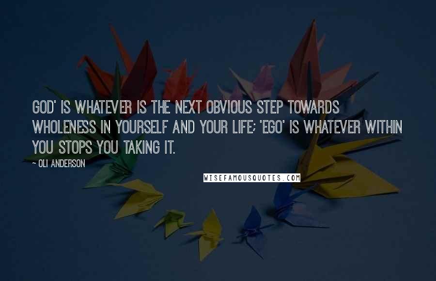 Oli Anderson Quotes: God' is whatever is the next obvious step towards wholeness in yourself and your life; 'Ego' is whatever within you stops you taking it.