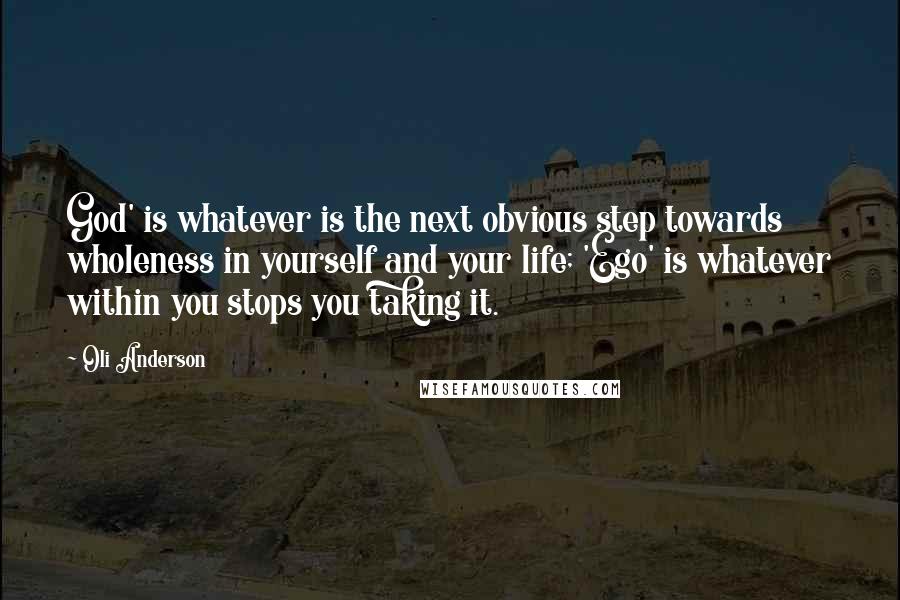 Oli Anderson Quotes: God' is whatever is the next obvious step towards wholeness in yourself and your life; 'Ego' is whatever within you stops you taking it.