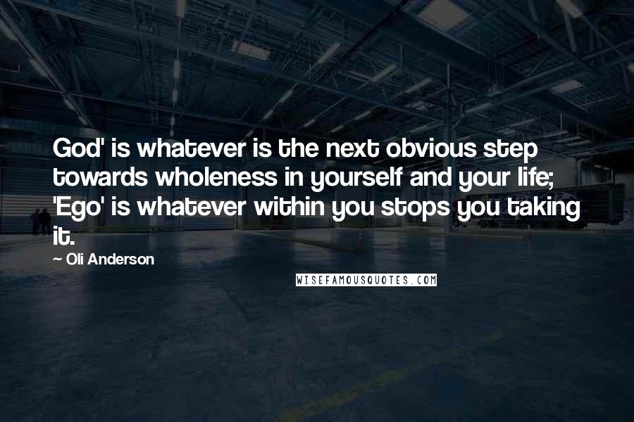 Oli Anderson Quotes: God' is whatever is the next obvious step towards wholeness in yourself and your life; 'Ego' is whatever within you stops you taking it.