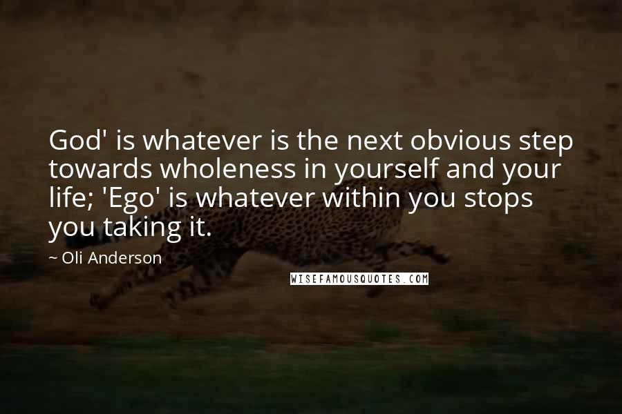 Oli Anderson Quotes: God' is whatever is the next obvious step towards wholeness in yourself and your life; 'Ego' is whatever within you stops you taking it.