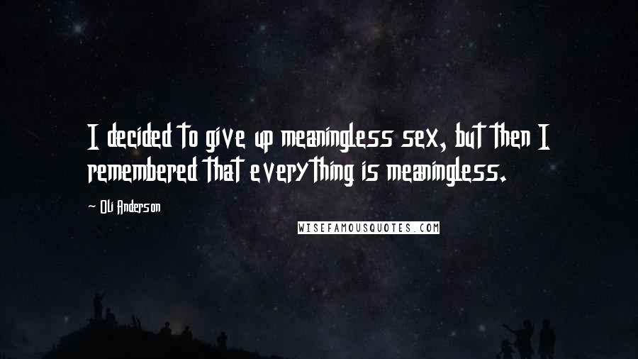 Oli Anderson Quotes: I decided to give up meaningless sex, but then I remembered that everything is meaningless.