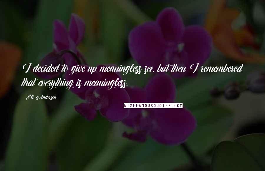 Oli Anderson Quotes: I decided to give up meaningless sex, but then I remembered that everything is meaningless.