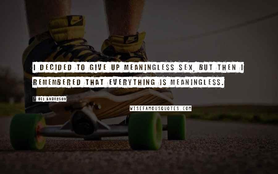 Oli Anderson Quotes: I decided to give up meaningless sex, but then I remembered that everything is meaningless.