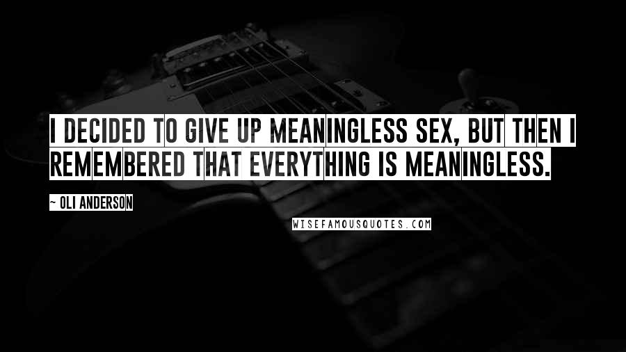 Oli Anderson Quotes: I decided to give up meaningless sex, but then I remembered that everything is meaningless.