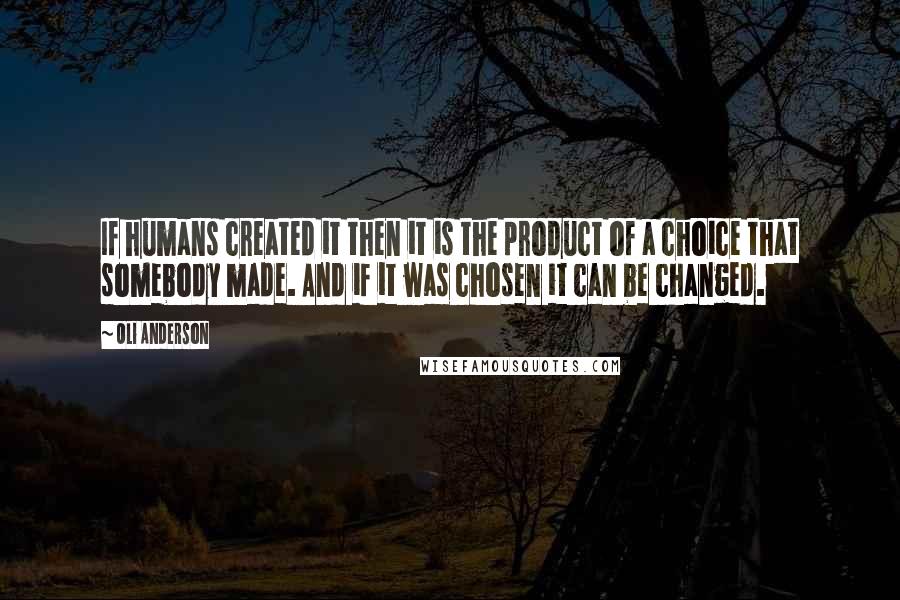 Oli Anderson Quotes: If humans created it then it is the product of a choice that somebody made. And if it was chosen it can be changed.