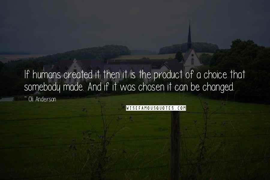 Oli Anderson Quotes: If humans created it then it is the product of a choice that somebody made. And if it was chosen it can be changed.