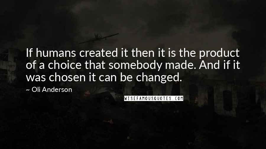 Oli Anderson Quotes: If humans created it then it is the product of a choice that somebody made. And if it was chosen it can be changed.