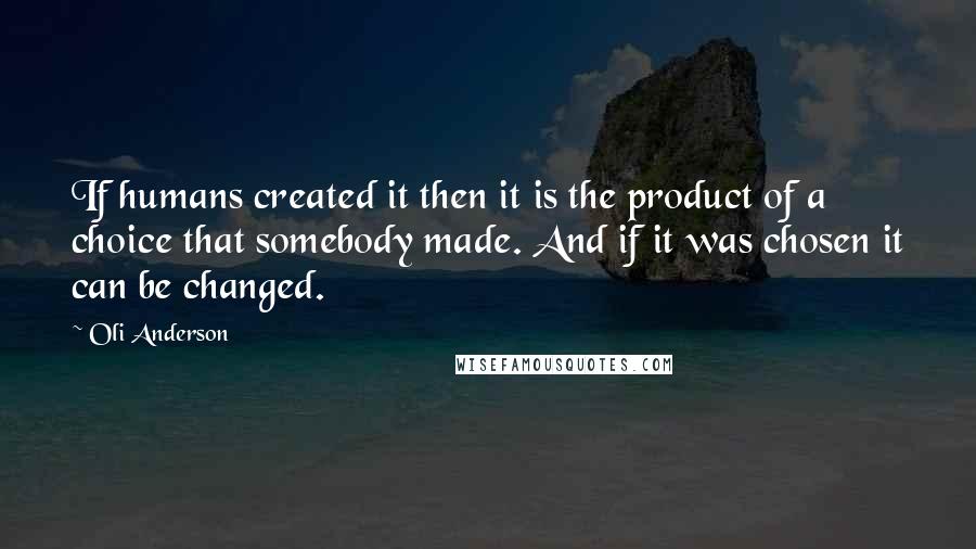 Oli Anderson Quotes: If humans created it then it is the product of a choice that somebody made. And if it was chosen it can be changed.