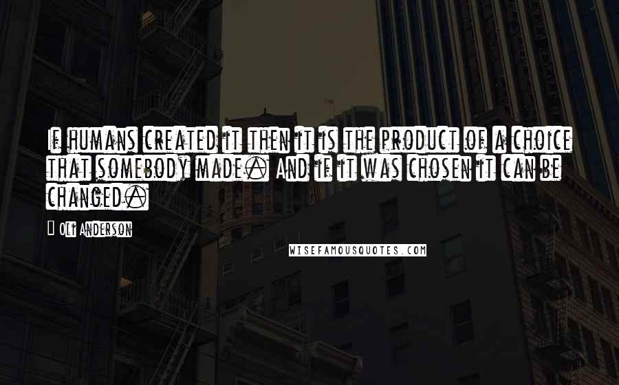 Oli Anderson Quotes: If humans created it then it is the product of a choice that somebody made. And if it was chosen it can be changed.