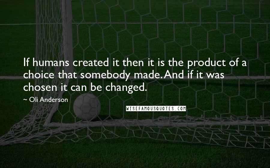 Oli Anderson Quotes: If humans created it then it is the product of a choice that somebody made. And if it was chosen it can be changed.