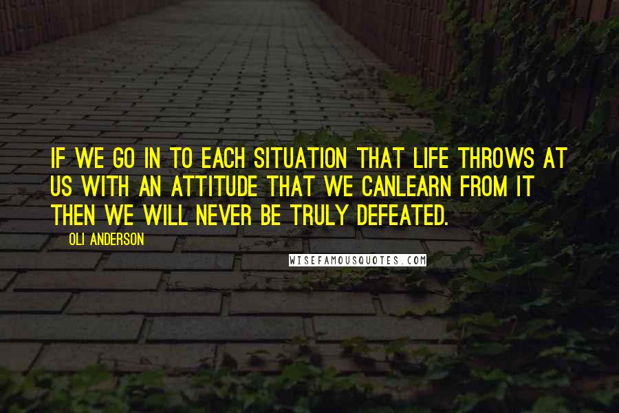 Oli Anderson Quotes: If we go in to each situation that life throws at us with an attitude that we canlearn from it then we will never be truly defeated.