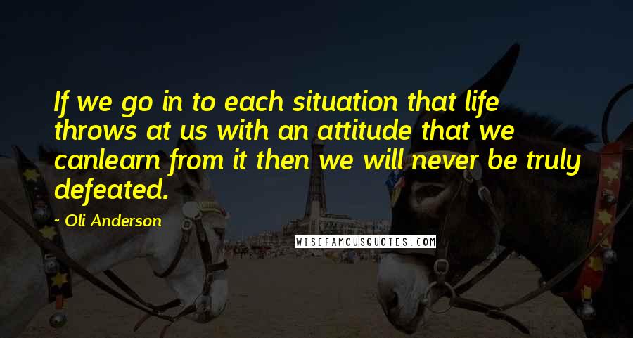 Oli Anderson Quotes: If we go in to each situation that life throws at us with an attitude that we canlearn from it then we will never be truly defeated.
