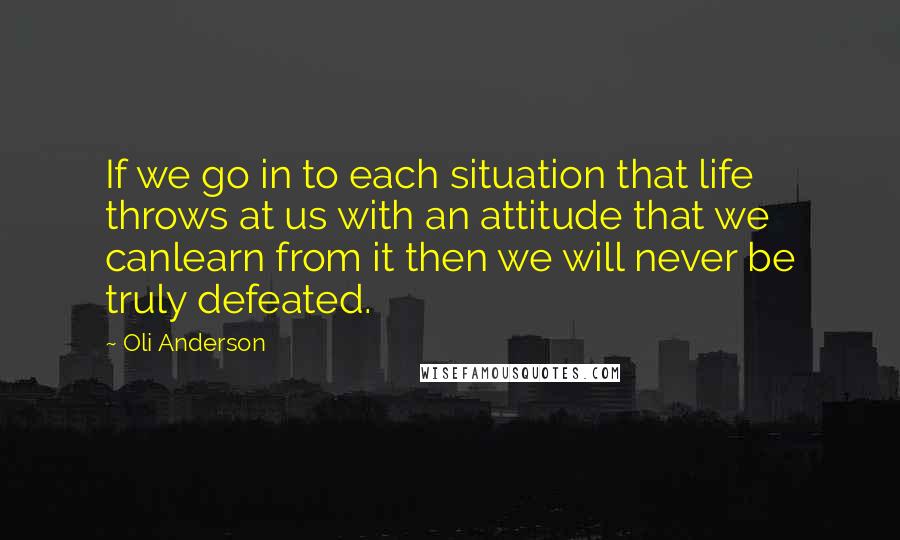 Oli Anderson Quotes: If we go in to each situation that life throws at us with an attitude that we canlearn from it then we will never be truly defeated.