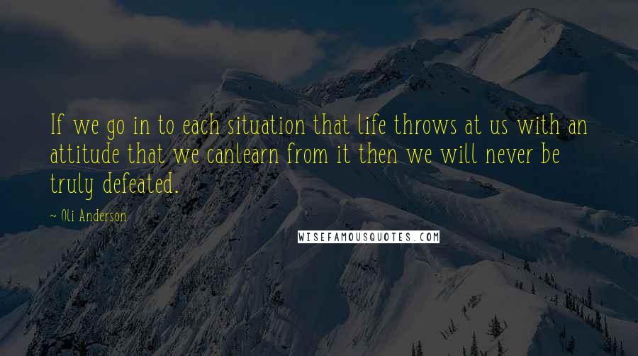 Oli Anderson Quotes: If we go in to each situation that life throws at us with an attitude that we canlearn from it then we will never be truly defeated.