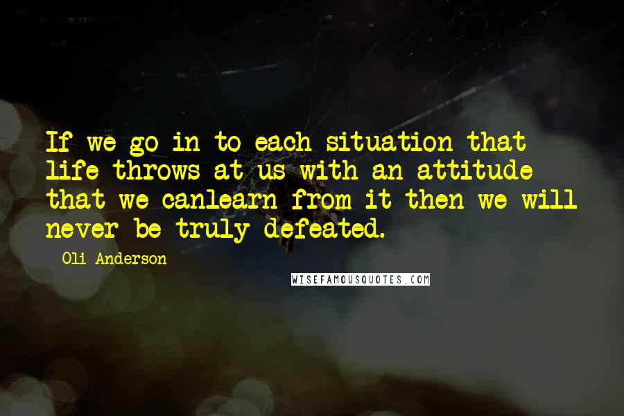 Oli Anderson Quotes: If we go in to each situation that life throws at us with an attitude that we canlearn from it then we will never be truly defeated.