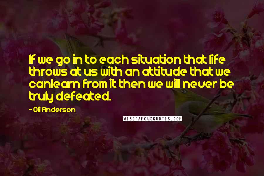 Oli Anderson Quotes: If we go in to each situation that life throws at us with an attitude that we canlearn from it then we will never be truly defeated.