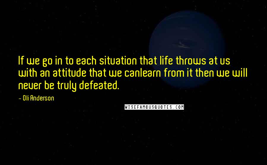 Oli Anderson Quotes: If we go in to each situation that life throws at us with an attitude that we canlearn from it then we will never be truly defeated.