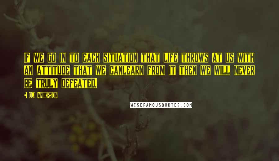 Oli Anderson Quotes: If we go in to each situation that life throws at us with an attitude that we canlearn from it then we will never be truly defeated.