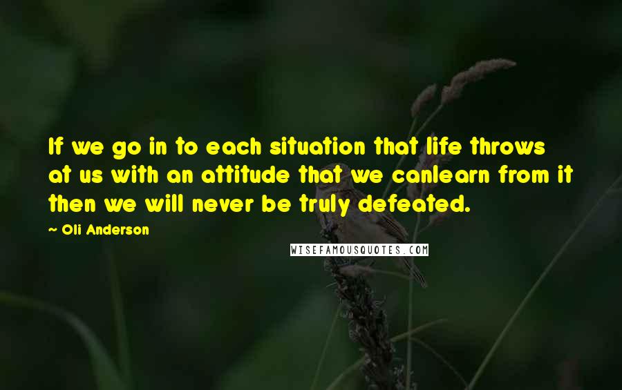 Oli Anderson Quotes: If we go in to each situation that life throws at us with an attitude that we canlearn from it then we will never be truly defeated.